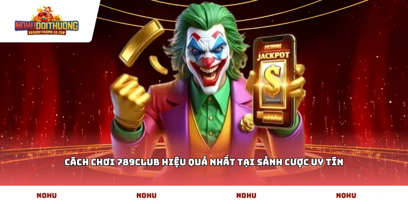 Cách chơi 789club hiệu quả nhất tại sảnh cược uy tín