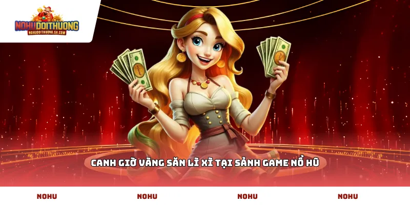 Canh giờ vàng săn lì xì tại sảnh game Nổ Hũ