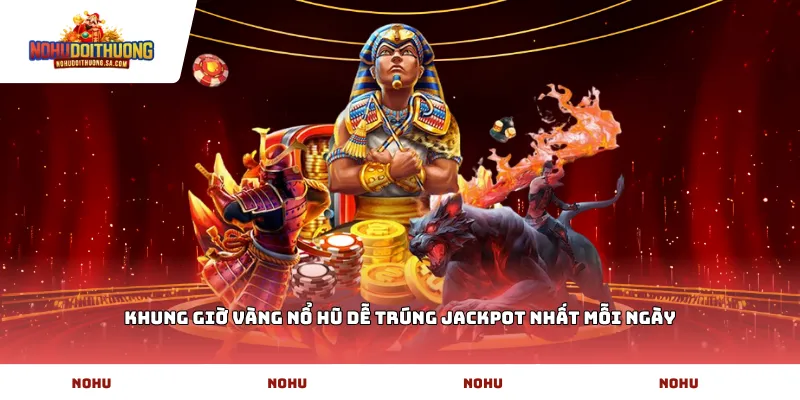 Khung giờ vàng nổ hũ dễ trúng Jackpot nhất mỗi ngày
