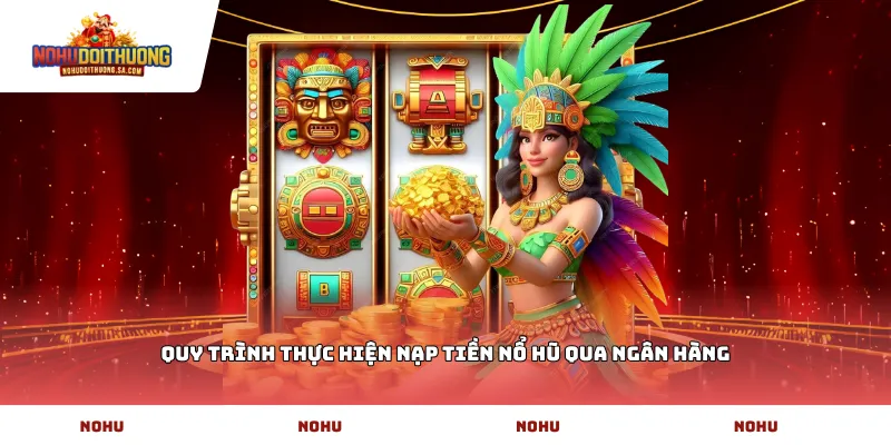 Quy trình thực hiện Nạp tiền Nổ hũ qua ngân hàng