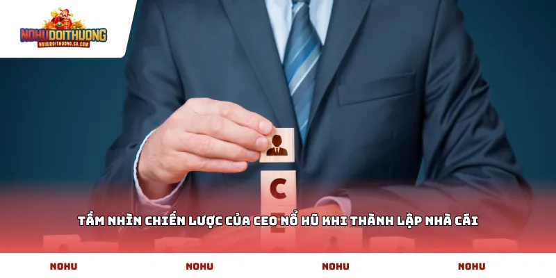 Tầm nhìn chiến lược của Ceo Nổ hũ khi thành lập nhà cái