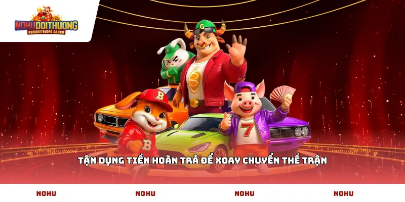 Tận dụng tiền hoàn trả để xoay chuyển thế trận