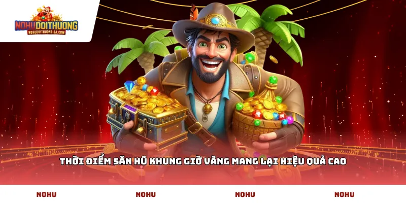 Thời điểm săn hũ khung giờ vàng mang lại hiệu quả cao