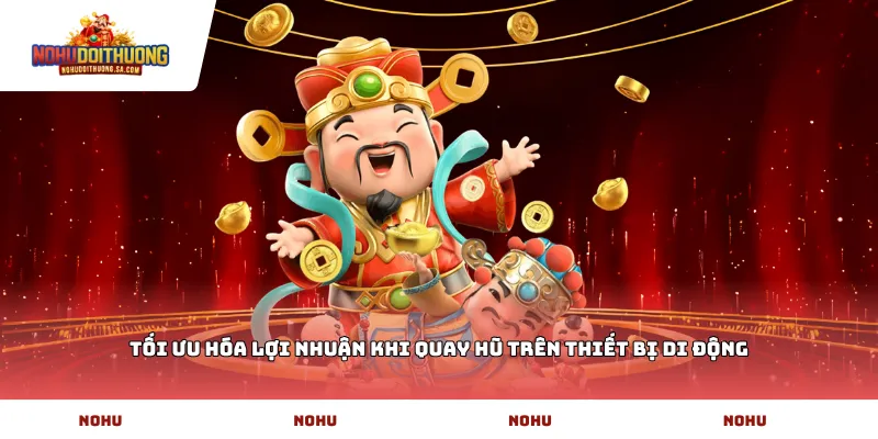 Tối ưu hóa lợi nhuận khi quay hũ trên thiết bị di động