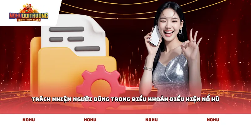 Trách nhiệm người dùng trong Điều khoản Điều Kiện Nổ hũ